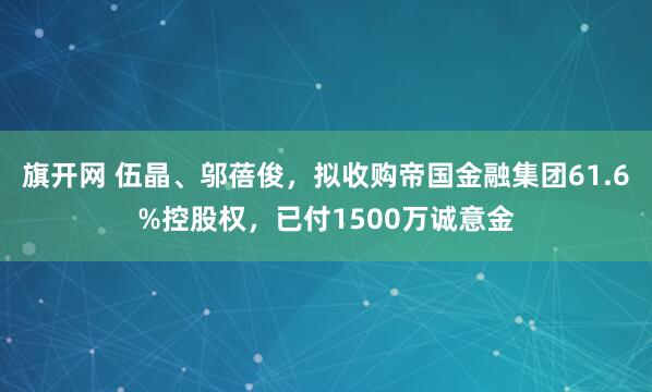 旗开网 伍晶、邬蓓俊，拟收购帝国金融集团61.6%控股权，已付1500万诚意金