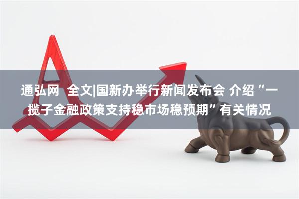 通弘网  全文|国新办举行新闻发布会 介绍“一揽子金融政策支持稳市场稳预期”有关情况