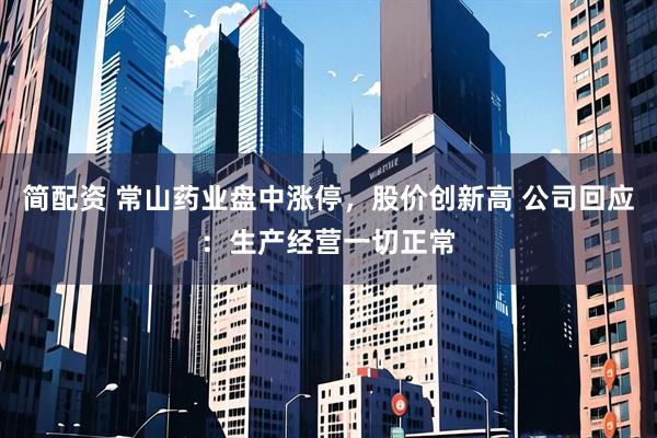简配资 常山药业盘中涨停，股价创新高 公司回应：生产经营一切正常