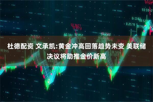 杜德配资 文承凯:黄金冲高回落趋势未变 美联储决议将助推金价新高