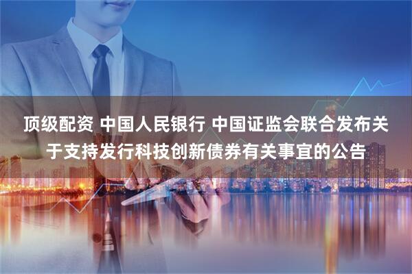 顶级配资 中国人民银行 中国证监会联合发布关于支持发行科技创新债券有关事宜的公告