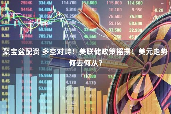 聚宝盆配资 多空对峙！美联储政策摇摆！美元走势何去何从？
