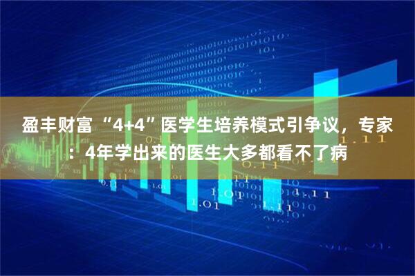 盈丰财富 “4+4”医学生培养模式引争议，专家：4年学出来的医生大多都看不了病