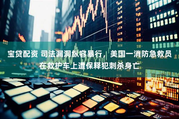 宝贷配资 司法漏洞纵容暴行，美国一消防急救员在救护车上遭保释犯刺杀身亡