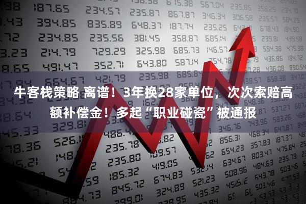 牛客栈策略 离谱！3年换28家单位，次次索赔高额补偿金！多起“职业碰瓷”被通报