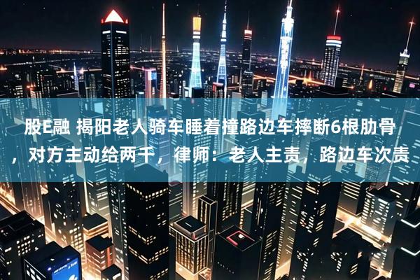 股E融 揭阳老人骑车睡着撞路边车摔断6根肋骨，对方主动给两千，律师：老人主责，路边车次责