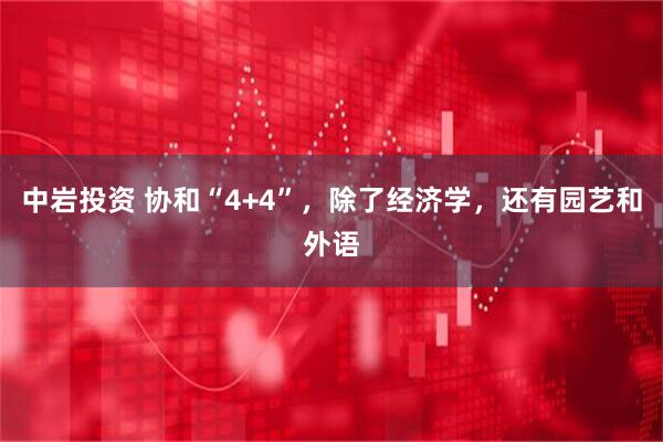 中岩投资 协和“4+4”，除了经济学，还有园艺和外语