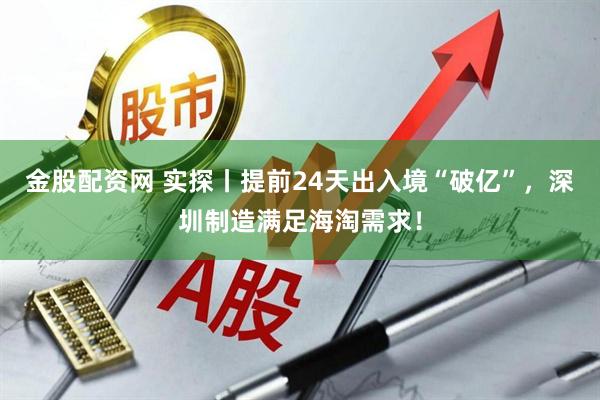 金股配资网 实探丨提前24天出入境“破亿”，深圳制造满足海淘需求！