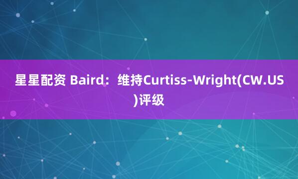 星星配资 Baird：维持Curtiss-Wright(CW.US)评级