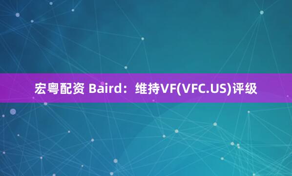 宏粤配资 Baird：维持VF(VFC.US)评级