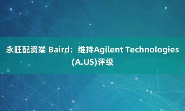永旺配资端 Baird：维持Agilent Technologies(A.US)评级