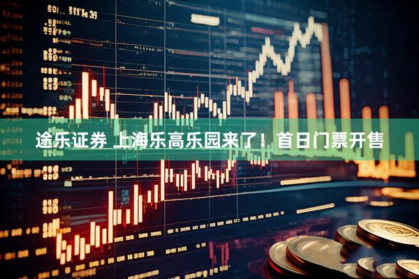 途乐证券 上海乐高乐园来了！首日门票开售
