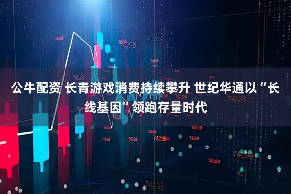 公牛配资 长青游戏消费持续攀升 世纪华通以“长线基因”领跑存量时代