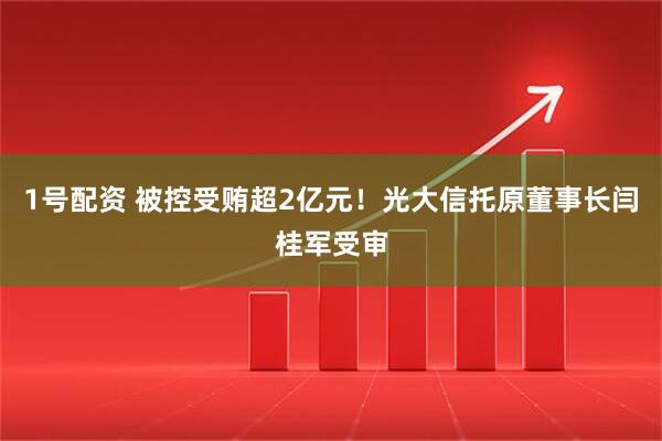1号配资 被控受贿超2亿元！光大信托原董事长闫桂军受审