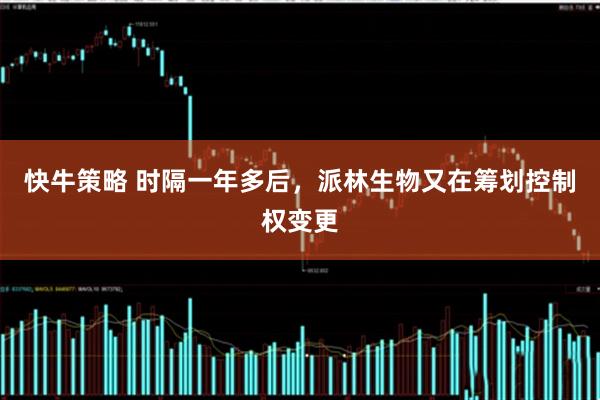 快牛策略 时隔一年多后，派林生物又在筹划控制权变更