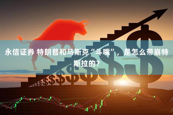 永信证券 特朗普和马斯克“斗嘴”，是怎么带崩特斯拉的？
