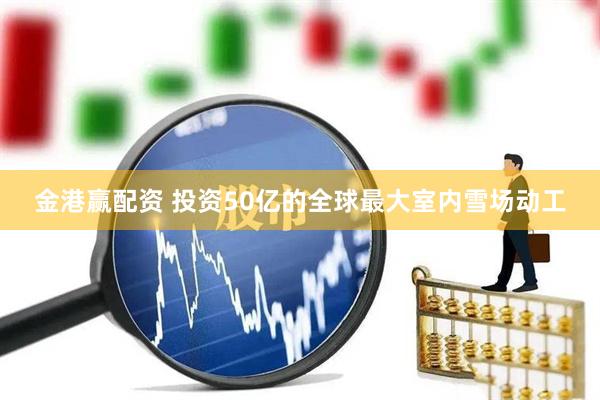金港赢配资 投资50亿的全球最大室内雪场动工
