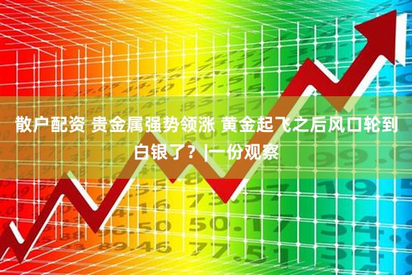 散户配资 贵金属强势领涨 黄金起飞之后风口轮到白银了？|一份观察