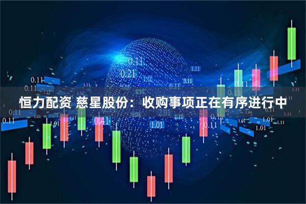 恒力配资 慈星股份：收购事项正在有序进行中