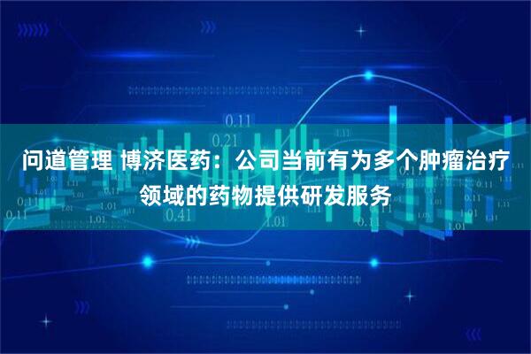 问道管理 博济医药：公司当前有为多个肿瘤治疗领域的药物提供研发服务