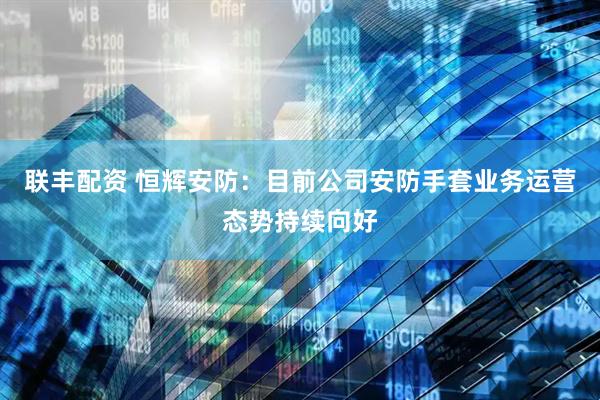 联丰配资 恒辉安防：目前公司安防手套业务运营态势持续向好