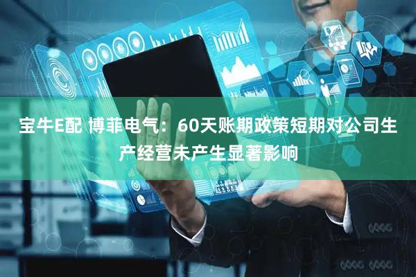 宝牛E配 博菲电气：60天账期政策短期对公司生产经营未产生显著影响