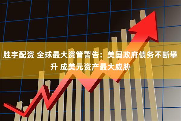 胜宇配资 全球最大资管警告：美国政府债务不断攀升 成美元资产最大威胁
