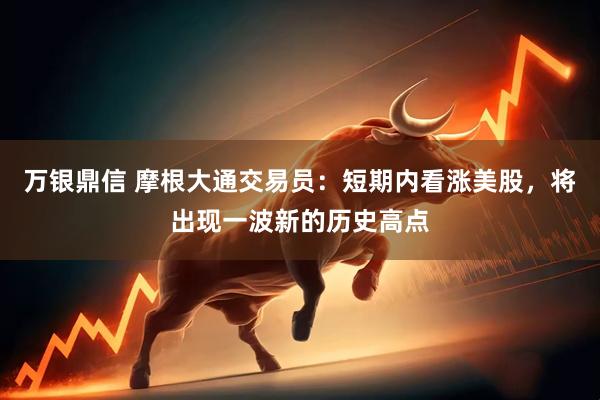 万银鼎信 摩根大通交易员：短期内看涨美股，将出现一波新的历史高点