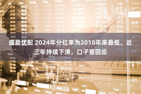 盛盈优配 2024年分红率为2018年来最低，近三年持续下滑，口子窖回应