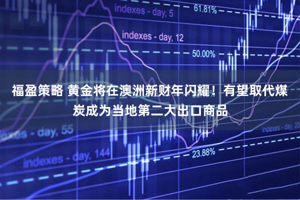 福盈策略 黄金将在澳洲新财年闪耀！有望取代煤炭成为当地第二大出口商品