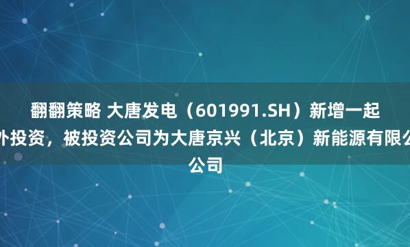 翻翻策略 大唐发电（601991.SH）新增一起对外投资，被投资公司为大唐京兴（北京）新能源有限公司