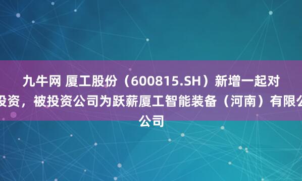 九牛网 厦工股份（600815.SH）新增一起对外投资，被投资公司为跃薪厦工智能装备（河南）有限公司