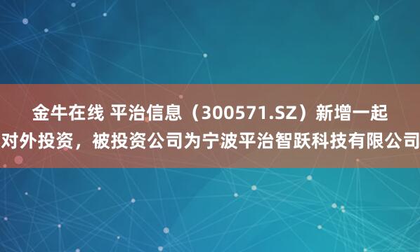 金牛在线 平治信息（300571.SZ）新增一起对外投资，被投资公司为宁波平治智跃科技有限公司