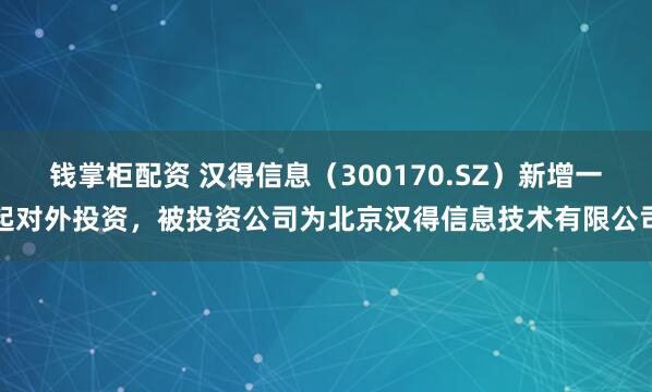 钱掌柜配资 汉得信息（300170.SZ）新增一起对外投资，被投资公司为北京汉得信息技术有限公司