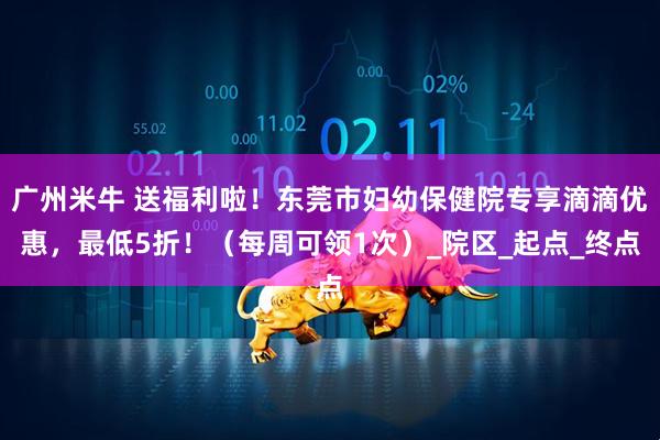 广州米牛 送福利啦！东莞市妇幼保健院专享滴滴优惠，最低5折！（每周可领1次）_院区_起点_终点