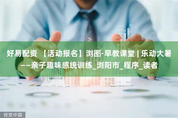 好易配资 【活动报名】浏图·早教课堂 | 乐动大暑——亲子趣味感统训练_浏阳市_程序_读者