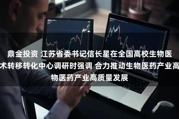 鼎金投资 江苏省委书记信长星在全国高校生物医药区域技术转移转化中心调研时强调 合力推动生物医药产业高质量发展