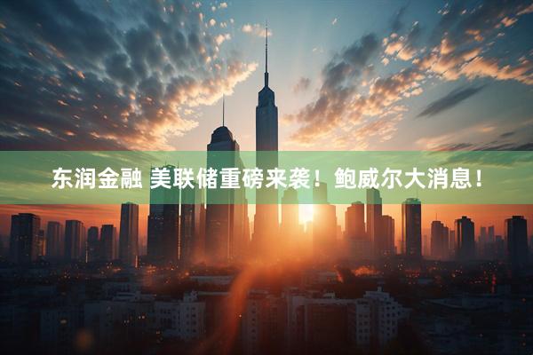 东润金融 美联储重磅来袭！鲍威尔大消息！