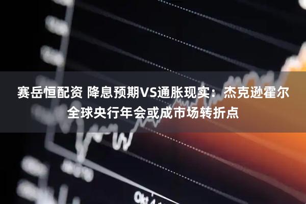 赛岳恒配资 降息预期VS通胀现实：杰克逊霍尔全球央行年会或成市场转折点