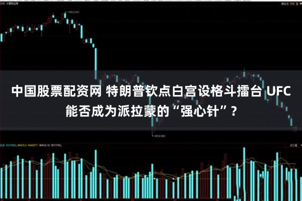 中国股票配资网 特朗普钦点白宫设格斗擂台 UFC能否成为派拉蒙的“强心针”？