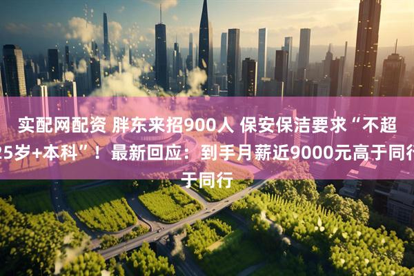 实配网配资 胖东来招900人 保安保洁要求“不超25岁+本科”！最新回应：到手月薪近9000元高于同行