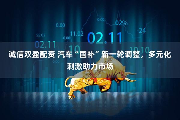 诚信双盈配资 汽车“国补”新一轮调整，多元化刺激助力市场
