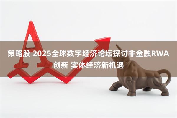 策略股 2025全球数字经济论坛探讨非金融RWA创新 实体经济新机遇