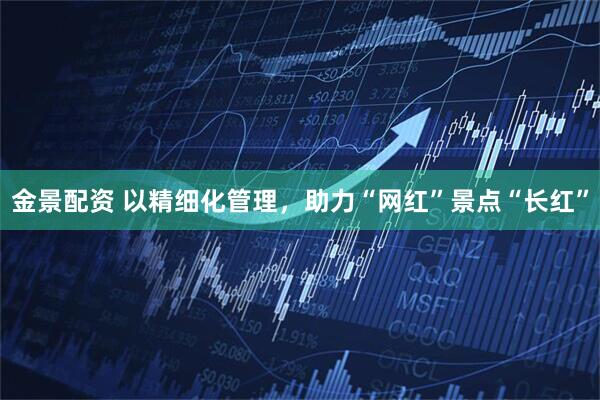 金景配资 以精细化管理，助力“网红”景点“长红”