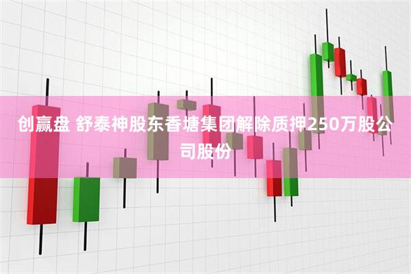 创赢盘 舒泰神股东香塘集团解除质押250万股公司股份