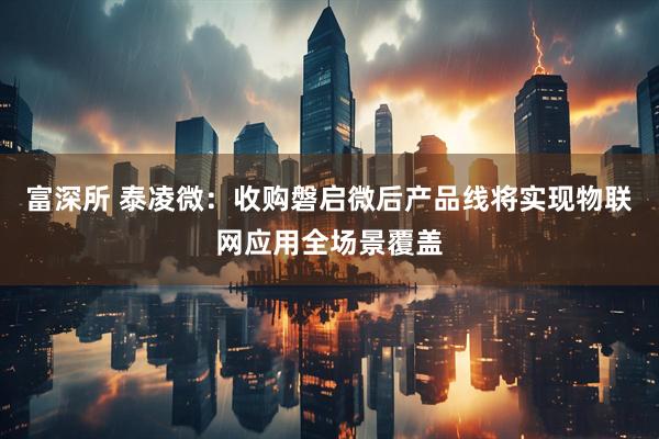 富深所 泰凌微：收购磐启微后产品线将实现物联网应用全场景覆盖