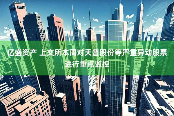 亿盛资产 上交所本周对天普股份等严重异动股票进行重点监控