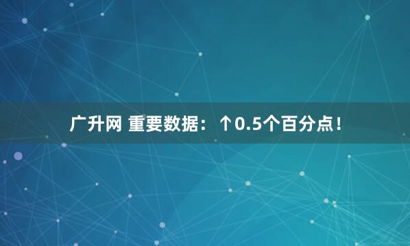 广升网 重要数据：↑0.5个百分点！