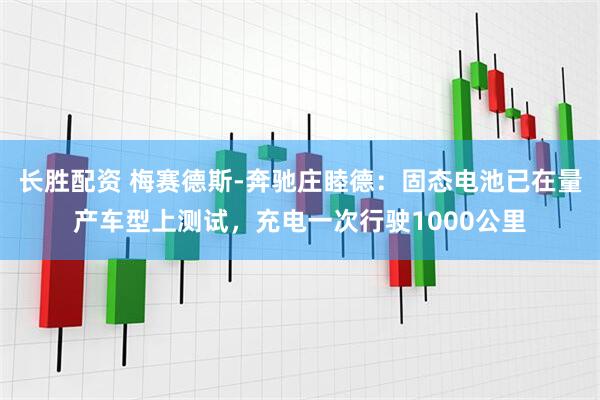 长胜配资 梅赛德斯-奔驰庄睦德：固态电池已在量产车型上测试，充电一次行驶1000公里
