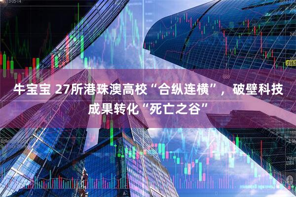 牛宝宝 27所港珠澳高校“合纵连横”，破壁科技成果转化“死亡之谷”